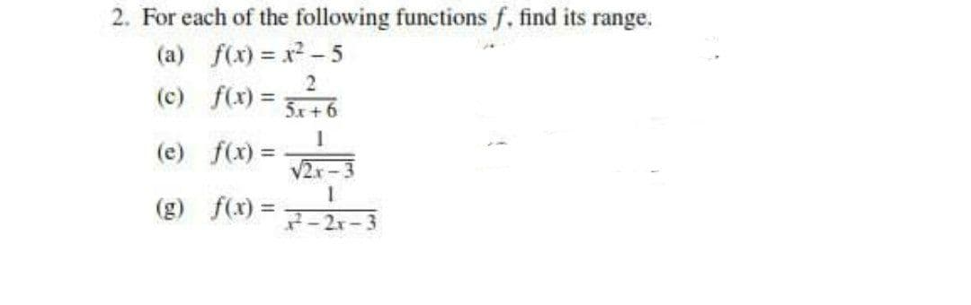 2. For each of the following functions f. find its range.
(a) f(x) = x2 - 5
(c) f(x) =
5x+6
(e) f(x) =
V2x-3
(g) f(x) =
2-2x-3
