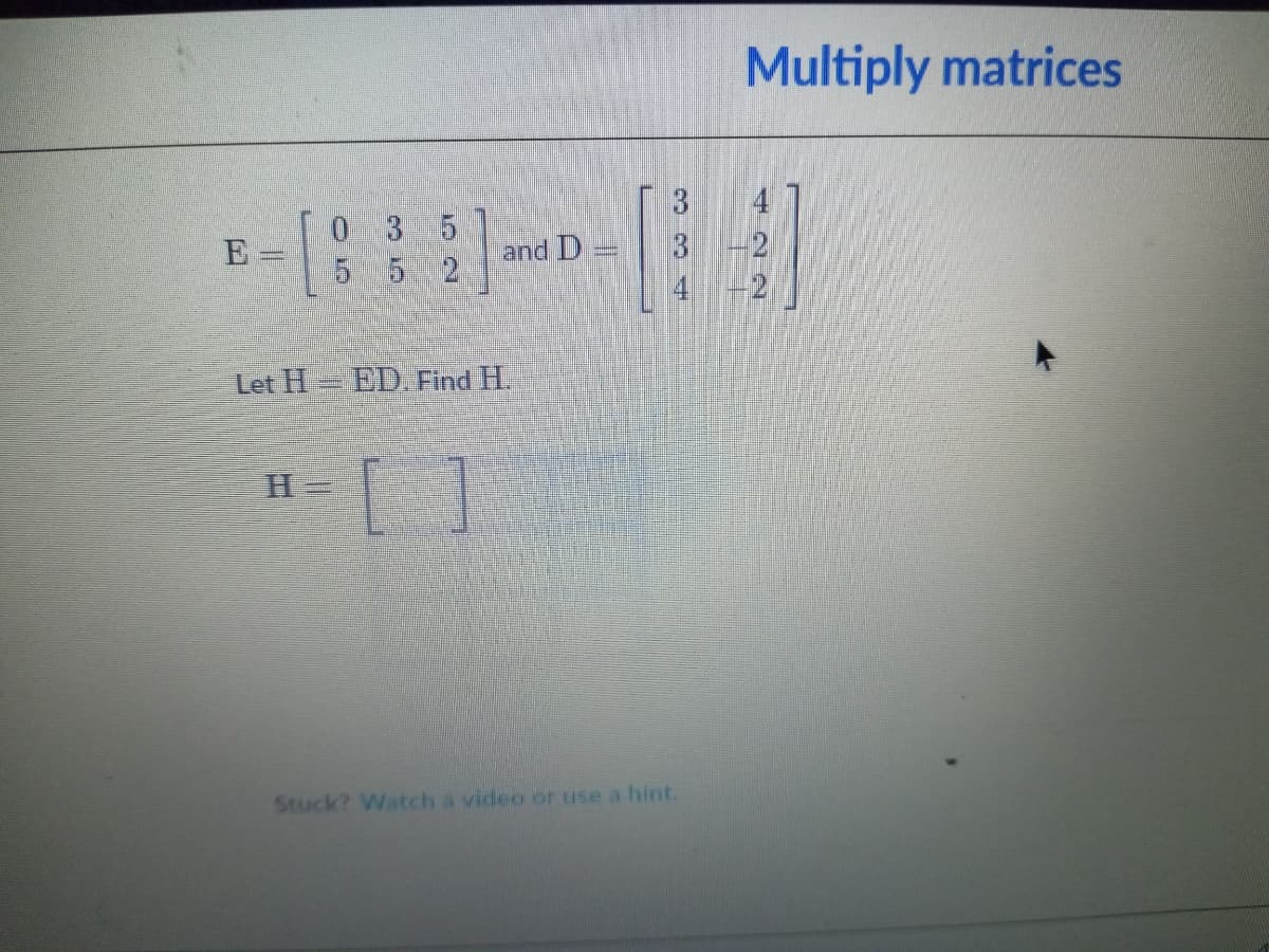Multiply matrices
0 3 5
5 5 2
E
and D
2
Let H ED. Find H.
H=D
Stuck? Watch a video or use a hint.
