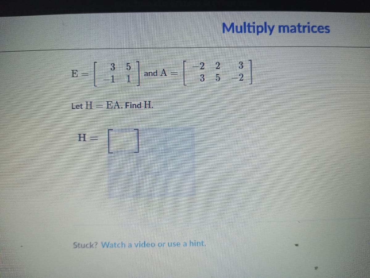 Multiply matrices
3 5
2 2
3
3 5
-2
E
and A
Let H EA. Find H.
H三
Stuck? Watch a video or use a hint.
