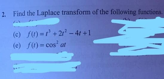 2. Find the Laplace transform of the following functions.
(c) f(1) = t° +2r? - 4t +1
(e) f(1) = cos at
%3D
