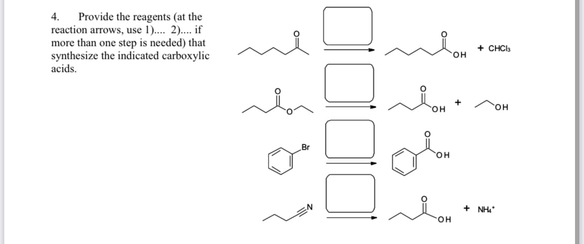 Provide the reagents (at the
reaction arrows, use 1).... 2).... if
more than one step is needed) that
synthesize the indicated carboxylic
acids.
4.
+ CHCI3
он
+
он
он
он
+ NH4
он
