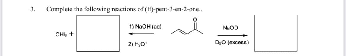3.
Complete the following reactions of (E)-pent-3-en-2-one..
1) NaOH (aq)
NaOD
CH +
2) H3O*
D20 (excess)
