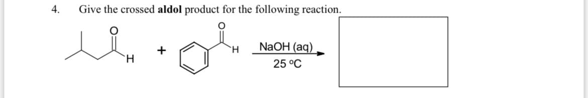 4.
Give the crossed aldol product for the following reaction.
NaOH (aq)
+
H.
25 °C

