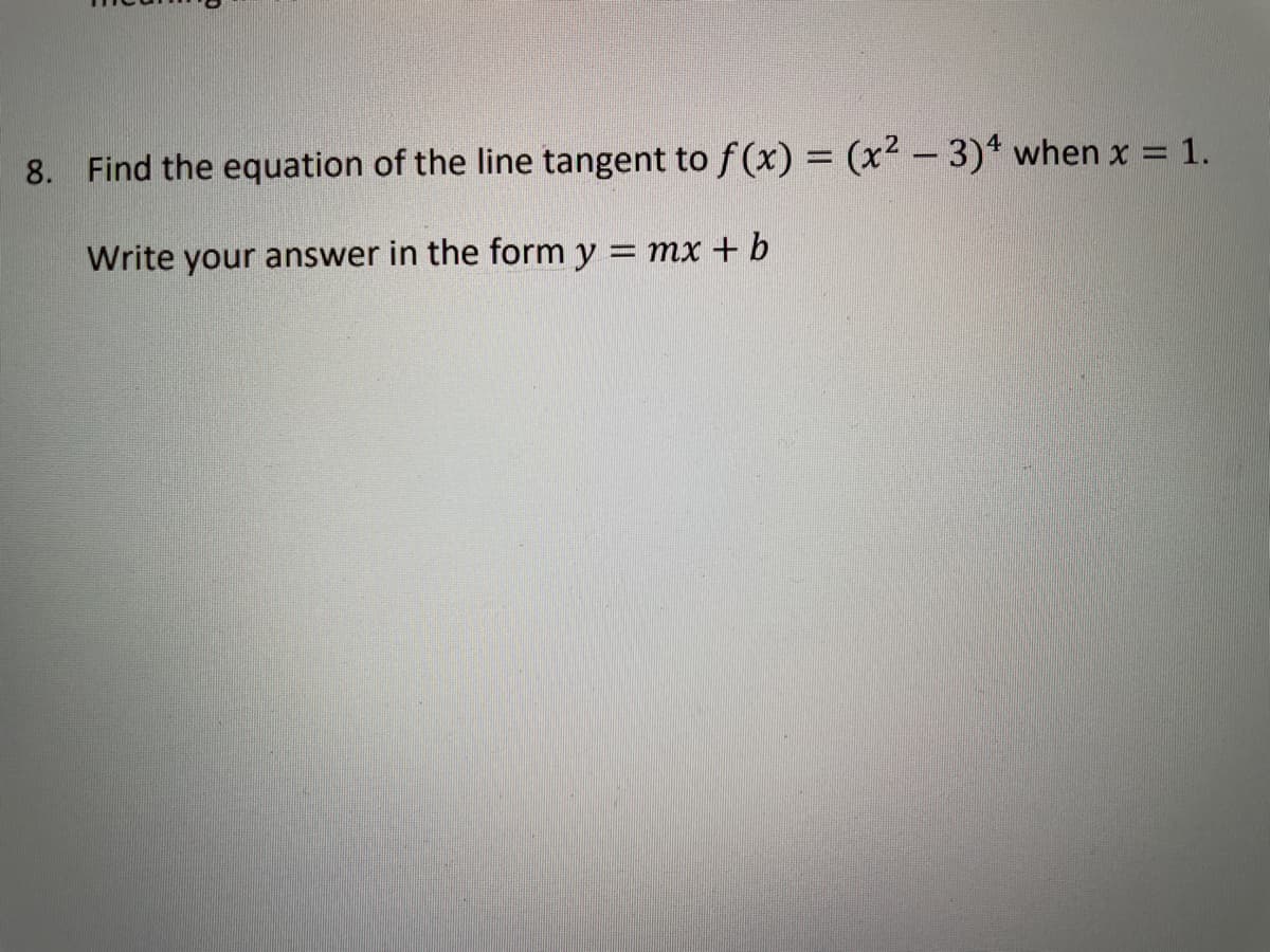 8. Find the equation of the line tangent to f(x) = (x² - 3)4 when x = 1.
Write your answer in the form y = mx + b