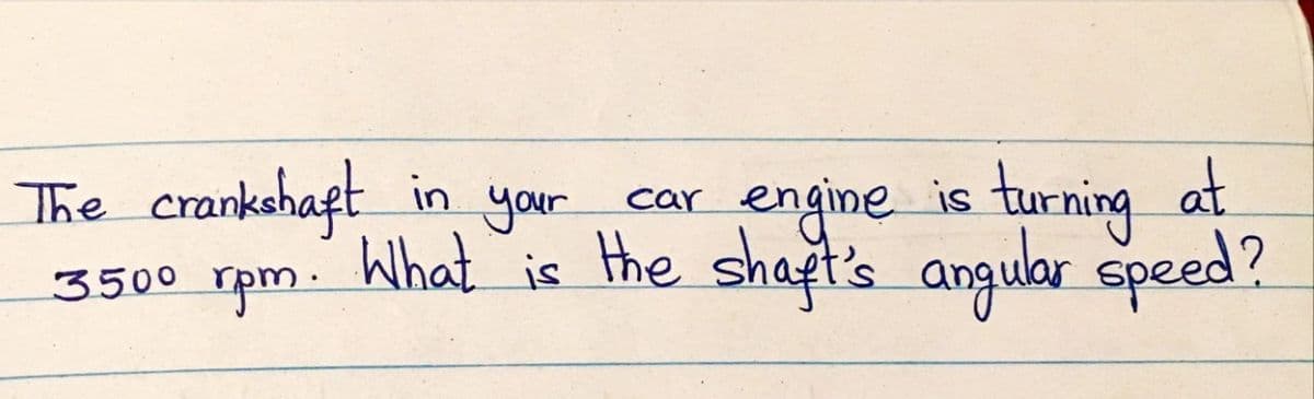 The crankahaft
3500 rpm. What is the shaft's anguar speed?
in your
engine is turning at
car
