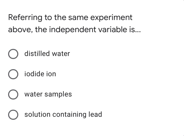 Referring to the same experiment
above, the independent variable is...
O distilled water
O iodide ion
O water samples
O solution containing lead