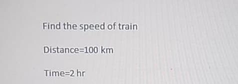 Find the speed of train
Distance=100 km
Time=2 hr