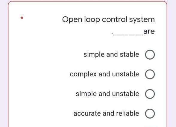 Open loop control system
are
simple and stable O
complex and unstable O
simple and unstable O
accurate and reliable

