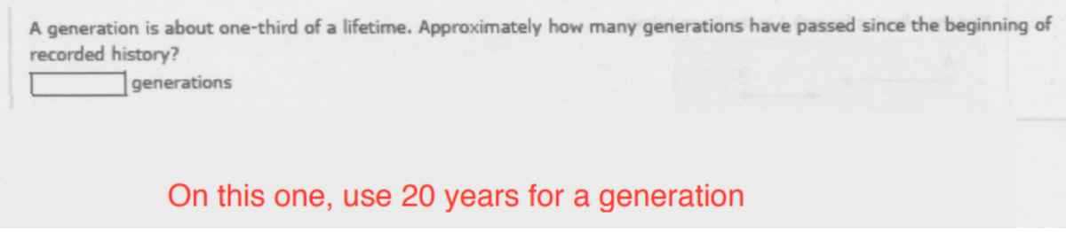 A generation is about one-third of a lifetime. Approximately how many generations have passed since the beginning of
recorded history?
1generations
On this one, use 20 years for a generation
