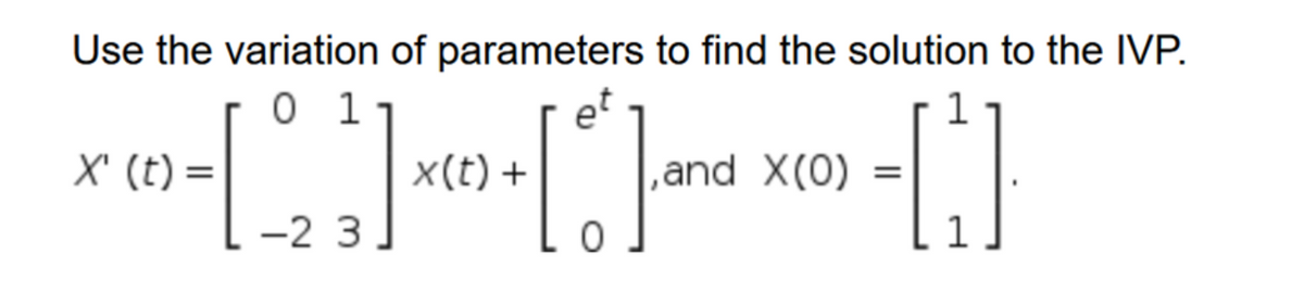 Use the variation of parameters to find the solution to the IVP.
0 1
et
x(t) +
X' (t) =
,and X(0)
-2 3
