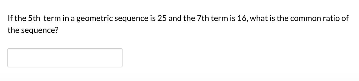 If the 5th term in a geometric sequence is 25 and the 7th term is 16, what is the common ratio of
the sequence?
