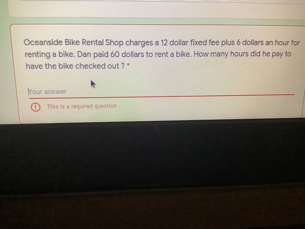 Oceanside Bike Rental Shop charges a 12 dollar fixed fee plus 6 dollars an hour for
renting a bike. Dan paid 60 dollars to rent a bike. How many hours did he pay to
have the bike checked out ?
*:
Your answer
This is a required question
