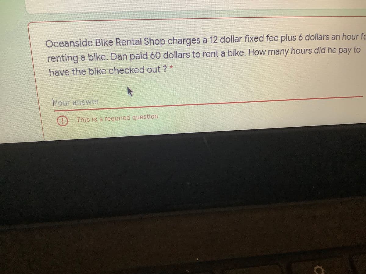 Oceanside Bike Rental Shop charges a 12 dollar fixed fee plus 6 dollars an hour fo
renting a bike. Dan paid 60 dollars to rent a bike. How many hours did he pay to
have the bike checked out ? *
Your answer
() This is a required question
