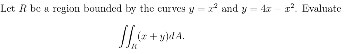Let R be a region bounded by the curves y = x² and y = 4x – x2. Evaluate
/ (x + y)dA.
R

