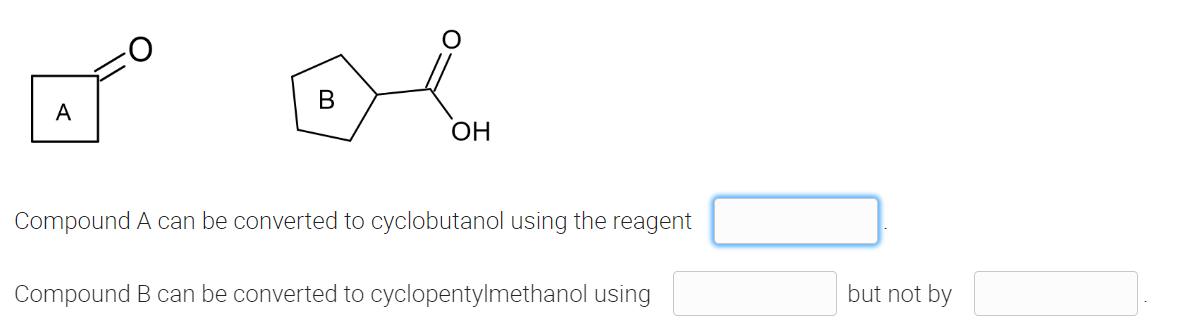 B
A
OH
Compound A can be converted to cyclobutanol using the reagent
Compound B can be converted to cyclopentylmethanol using
but not by
