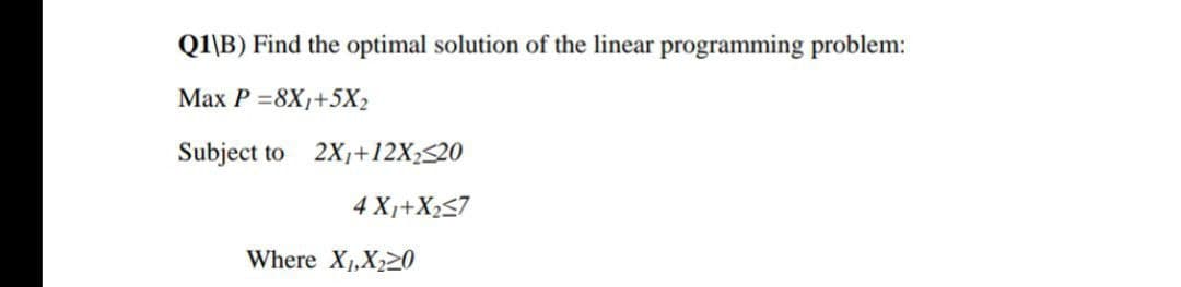 Q1\B) Find the optimal solution of the linear programming problem:
Max P =8X1+5X2
Subjecti
2X,+12X;520
to
4 X1+X257
Where X1,X220
