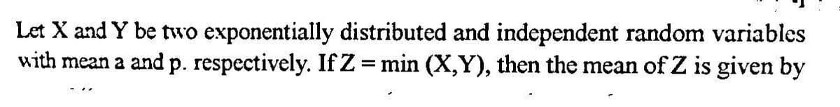 Let X and Y be two exponentially distributed and independent random variables
with mean a and p. respectively. If Z= min (X,Y), then the mean of Z is given by
