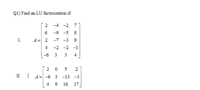 Q1) Find an LU factorization if:
2 -4 -2 7
6 -9 -5 8
A= 2 -7
I.
-3 9
4
-2
-2 -1
-6 3
3
4
[2 0 5 2
| A= -6 3 -13 -3
II.
4 9
16 17
