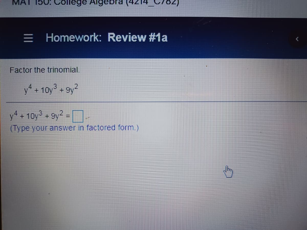 МА
College Aigebra (4214C/82)
= Homework: Review #1a
Factor the trinomial.
y + 10y° + 9y?
y4 +10y3 +9y2 =
(Type your answer in factored form.)
