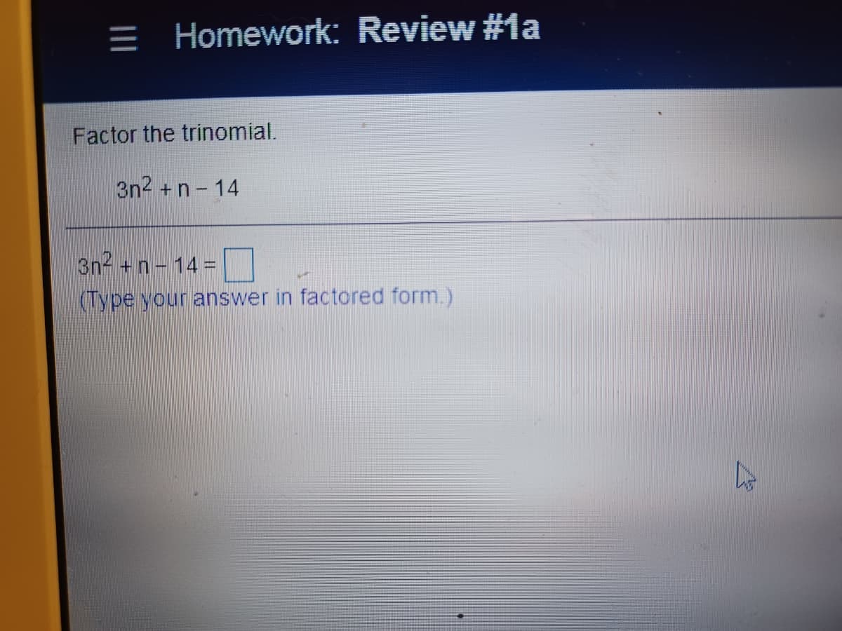 = Homework: Review #1a
Factor the trinomial.
3n2 +n-14
3n2 +n- 14
(Type your answer in factored form.)
