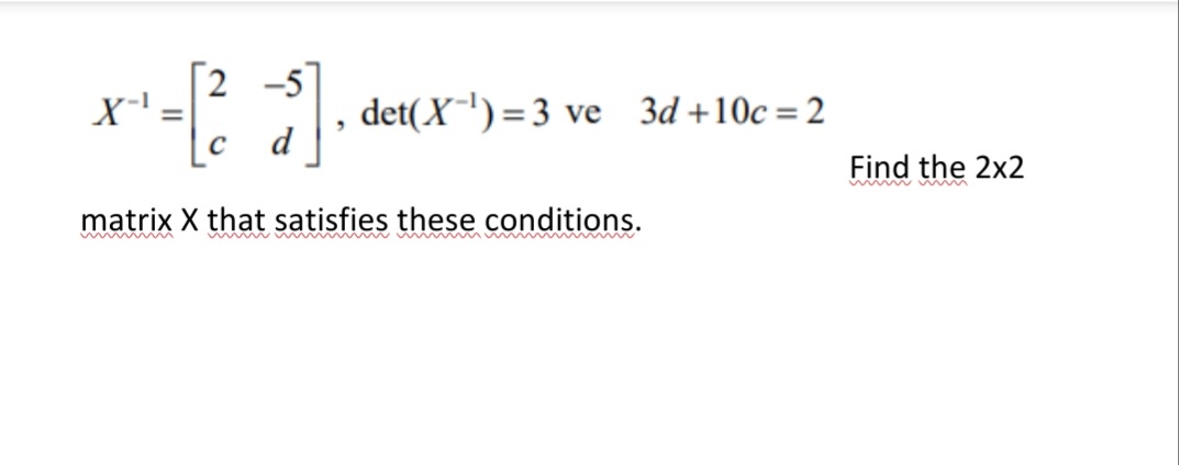 2 -5
det(X) =3 ve
d
X-
3d +10c = 2
Find the 2x2
wwm Aw
matrix X that satisfies these conditions.
