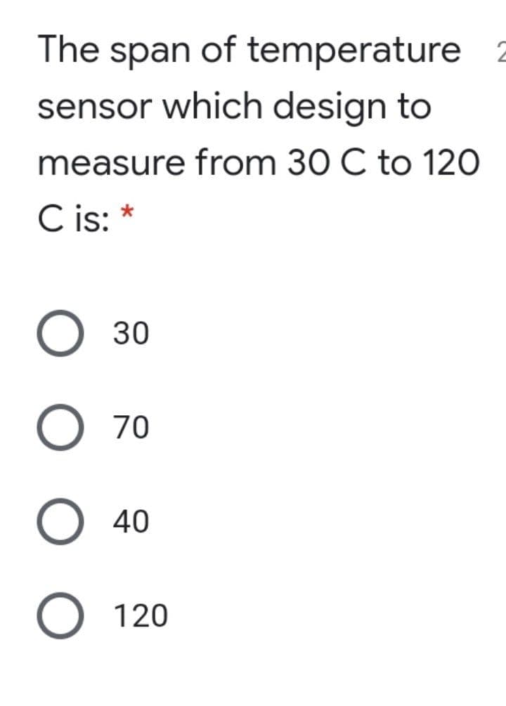 The span of temperature
sensor which design to
measure from 30 C to 120
C is: *
30
O 70
O 40
О 120
