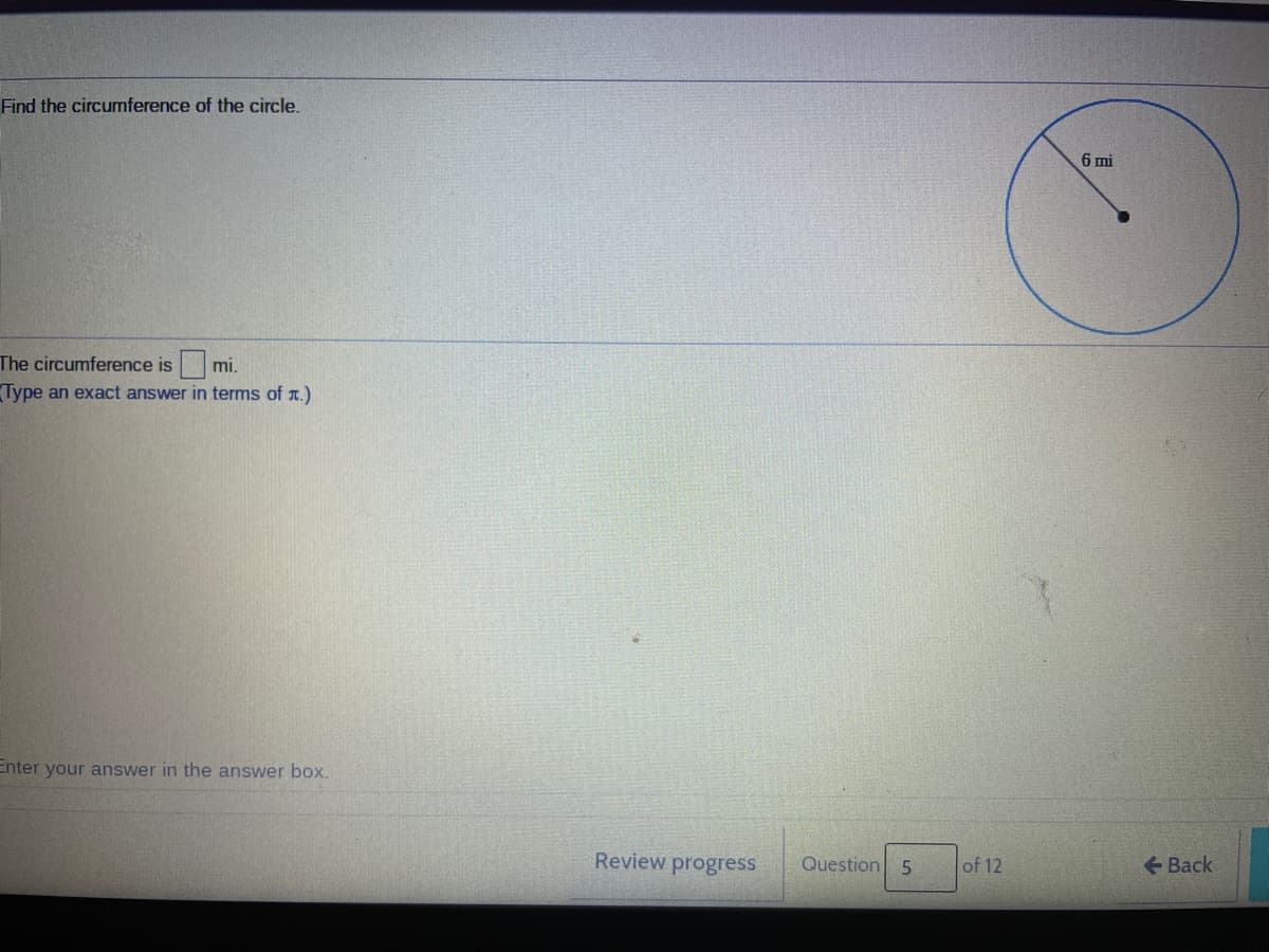 Find the circumference of the circle.
6 mi
The circumference is
mi.
Type an exact answer in terms of r.)
Enter your answer in the answer box.
Review progress
Question 5
of 12
Back
