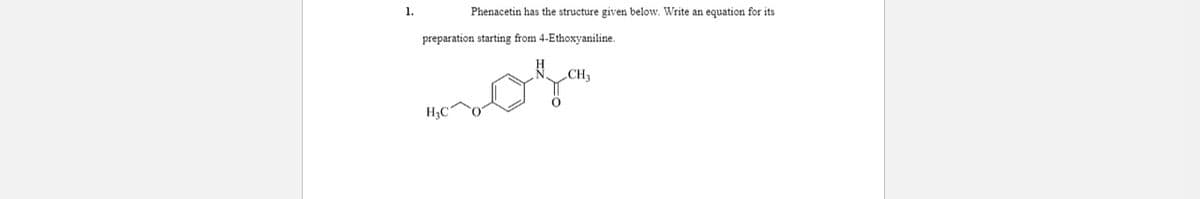 1.
Phenacetin has the structure given below. Write an equation for its
preparation starting from 4-Ethoxyaniline.
„CH3
H3C
