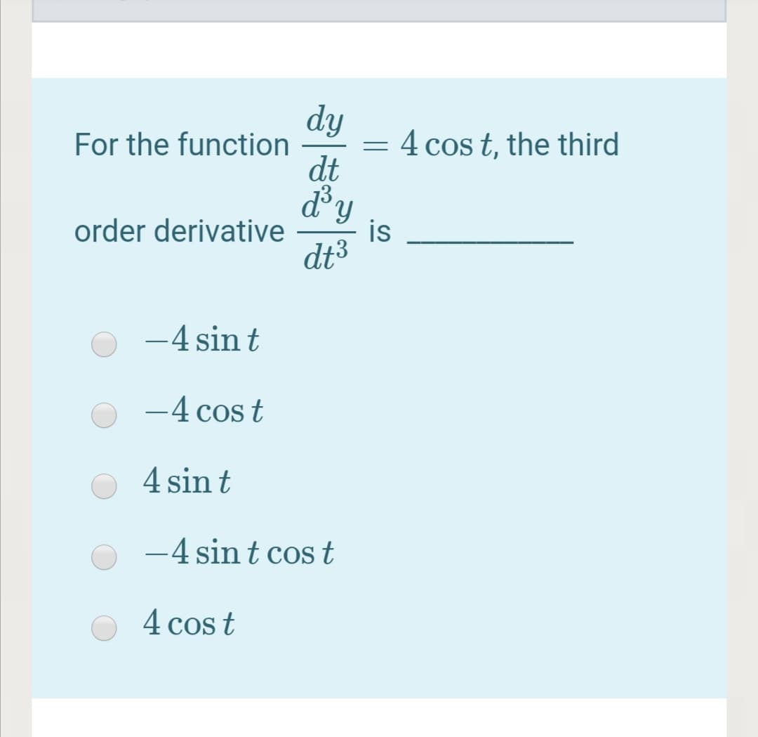 dy
For the function
dt
d°y
order derivative
= 4 cos t, the third
is
dt3
-4 sin t
-4 cos t
O 4 sin t
-4 sin t cos t
4 cos t
