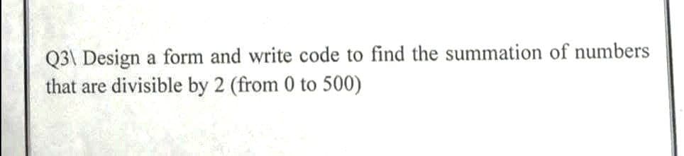 Q3\ Design a form and write code to find the summation of numbers
that are divisible by 2 (from 0 to 500)