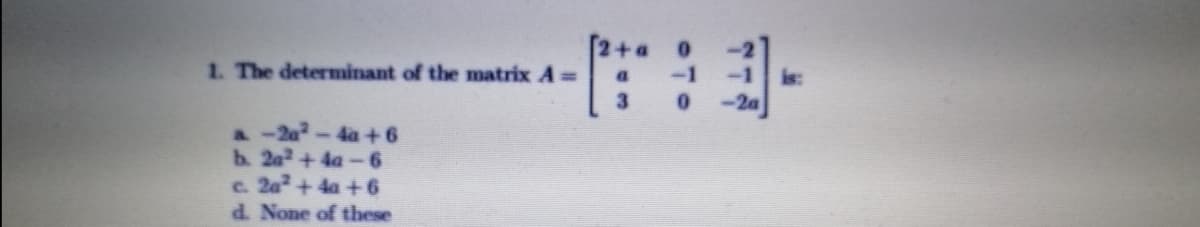 1. The determinant of the matrix A=
-1
is:
3
-2a
A-2a-4a+6
b. 2a2+ 4a-6
c. 2a+ 4a +6
d. None of these
