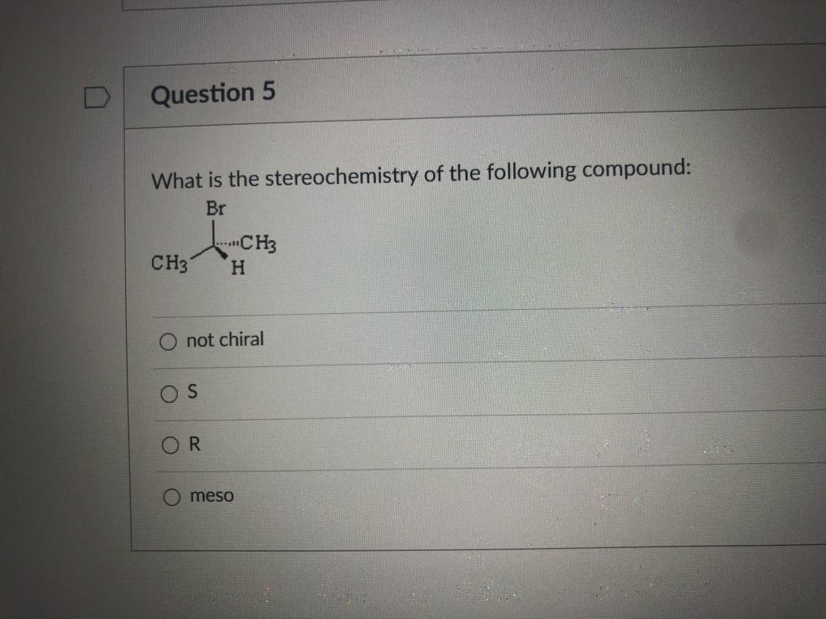 Question 5
What is the stereochemistry of the following compound:
Br
CH3
CH3
H.
not chiral
meso
