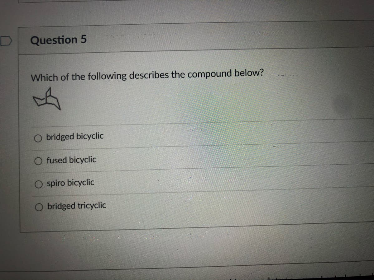 Question 5
Which of the following describes the compound below?
O bridged bicyclic
O fused bicyclic
O spiro bicyclic
O bridged tricyclic
