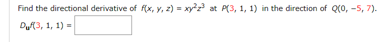 Find the directional derivative of f(x, y, z) = xy²z³ at P(3, 1, 1) in the direction of Q(0, -5, 7).
Duf(3, 1, 1) =
