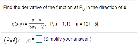 Find the derivative of the function at P, in the direction of u.
X- y
g(x,y) =
3xy +2 Po(-1,1), u= 12i + 5j
(Du9) (-1,1) = L (Simplify your answer.)
