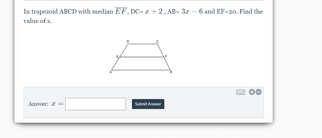 In trapezoid ABCD with median EF, DC= x + 2, AB= 3x – 6 and EF=20. Find the
value of x.
D
E,
Answer: x
Submit Answer
