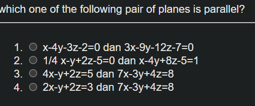 which one of the following pair of planes is parallel?
1. O x-4y-3z-2=0 dan 3x-9y-12z-7=0
2. O 1/4 x-y+2z-5=0 dan x-4y+8z-5=1
3. O 4x-y+2z=5 dan 7x-3y+4z=8
4. O 2x-y+2z=3 dan 7x-3y+4z=8
