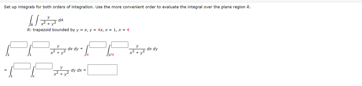 Set up integrals for both orders of integration. Use the more convenient order to evaluate the integral over the plane region R.
dA
R: trapezoid bounded by y = x, y = 4x, x = 1, x = 4
dx dy +
dx dy
x² + y2
x² +
dy dx =
