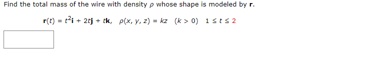 Find the total mass of the wire with density p whose shape is modeled by r.
r(t) = t²i + 2tj + tk, p(x, y, z) = kz (k> 0)
1≤t≤ 2