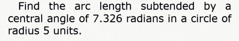 Find the arc length subtended by a
central angle of 7.326 radians in a circle of
radius 5 units.
