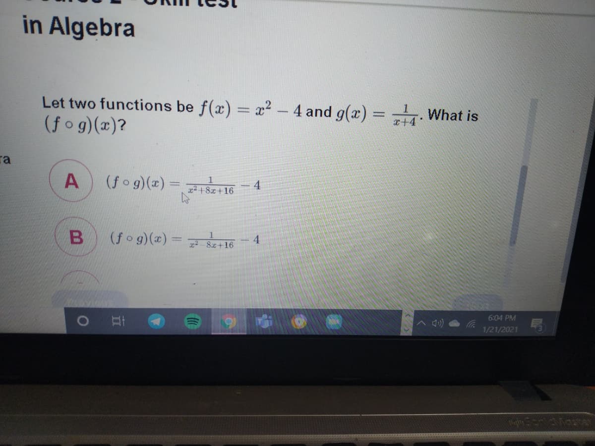 in Algebra
Let two functions be f(x) = x2 -4 and g(x) = What is
(fo g)(x)?
x+4
ra
(fo g)(x) = ? + 8z+16
1
4
(fo g)(x) = Sz+16
4
6:04 PM
1/21/2021

