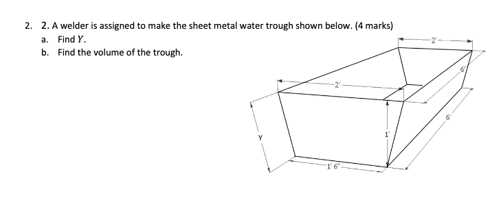 2. A welder is assigned to make the sheet metal water trough shown below. (4 marks)
a. Find Y.
b. Find the volume of the trough.
-2"
