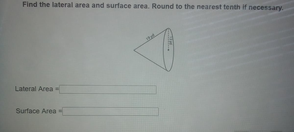 Find the lateral area and surface area. Round to the nearest tenth if necessary.
19 yd
Lateral Area =
Surface Area =
3 yd
