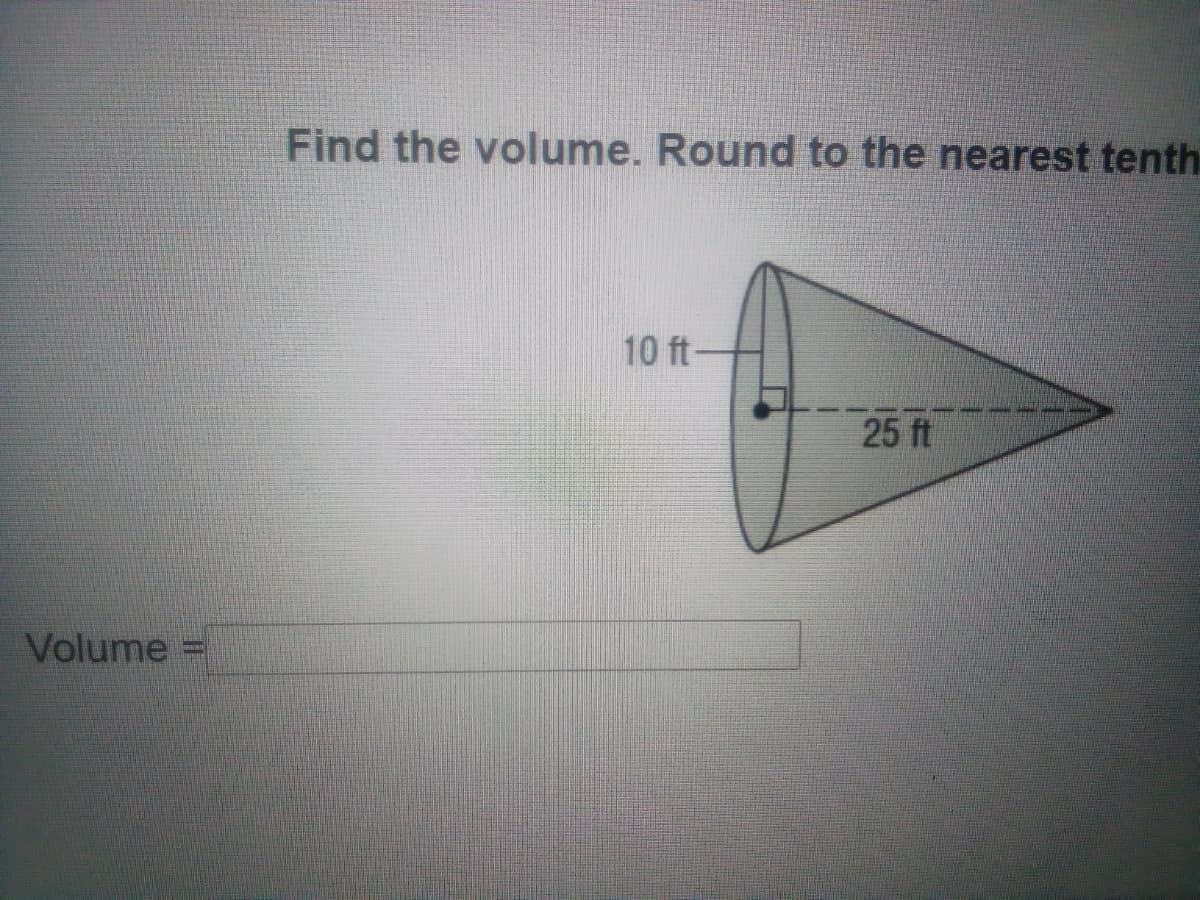 Find the volume. Round to the nearest tenth
10 ft
25 ft
Volume
