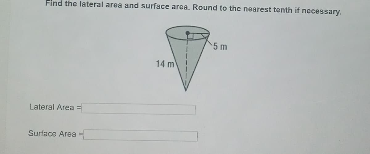 Find the lateral area and surface area. Round to the nearest tenth if necessary.
5 m
14 m
Lateral Area
Surface Area

