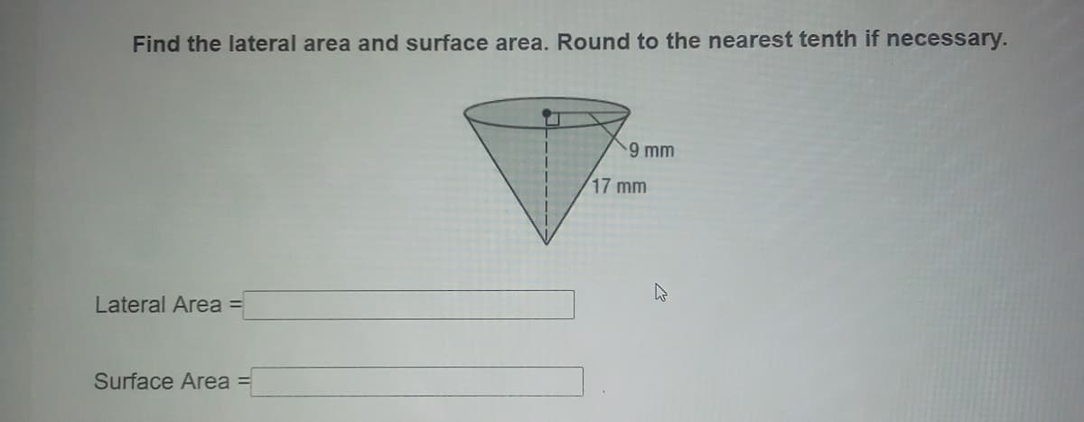 Find the lateral area and surface area. Round to the nearest tenth if necessary.
9 mm
17 mm
Lateral Area =
Surface Area =
