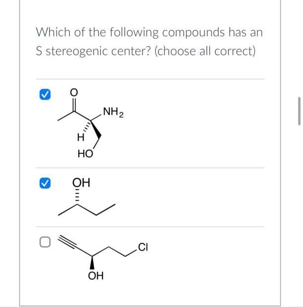 Which of the following compounds has an
S stereogenic center? (choose all correct)
O
"I
H
HO
OH
NH ₂
OH
CI