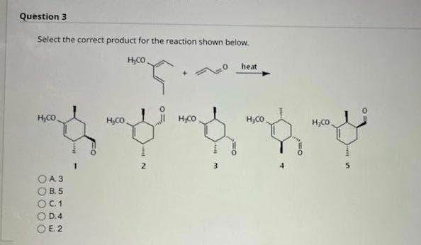 Question 3
Select the correct product for the reaction shown below.
H₂CO
00000
O A 3
B.5
C. 1
D.4
E. 2
H₂CO
H CO.
H.CO
3
heat
H₂CO
علم
H₂CO