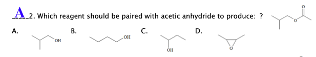 A 2. Which reagent should be paired with acetic anhydride to produce: ?
А.
В.
C.
D.
OH
OH

