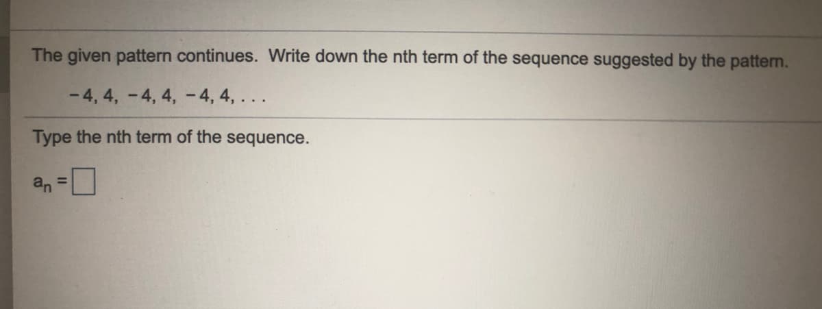 The given pattern continues. Write down the nth term of the sequence suggested by the pattern.
- 4, 4, -4, 4, -4, 4, .. .
Type the nth term of the sequence.
an
%3D
